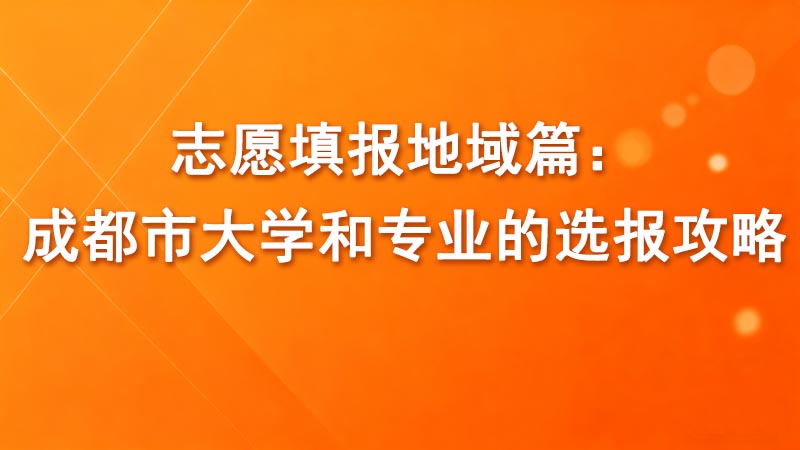 志愿填报地域篇：成都市大学和专业的选报攻略